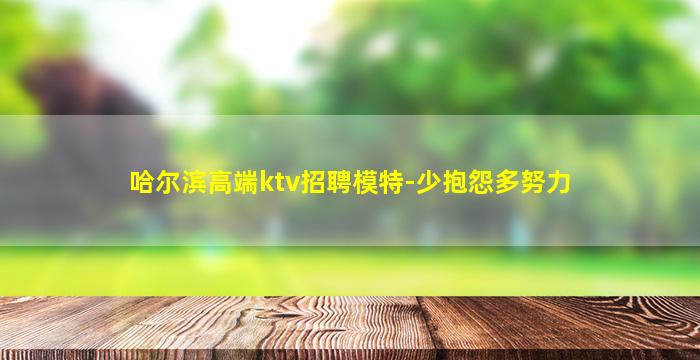 哈尔滨高端ktv招聘模特-少抱怨多努力